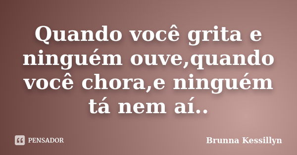 Quando você grita e ninguém ouve,quando você chora,e ninguém tá nem aí..... Frase de Brunna Kessillyn.