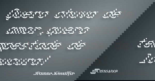 Quero chuva de amor,quero tempestade de loucura!... Frase de Brunna Kessillyn.