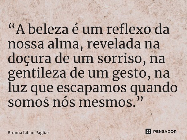 “A beleza é um reflexo da nossa alma, revelada na doçura de um sorriso, na gentileza de um gesto, na luz que escapamos quando somos nós mesmos.”... Frase de Brunna Lilian Pagliarini.