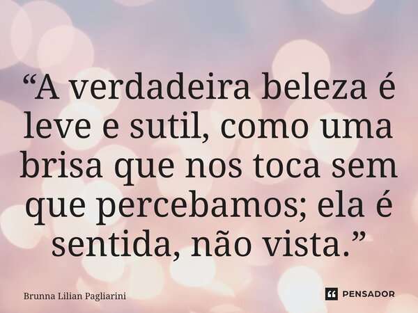 ⁠“A verdadeira beleza é leve e sutil, como uma brisa que nos toca sem que percebamos; ela é sentida, não vista.”... Frase de Brunna Lilian Pagliarini.