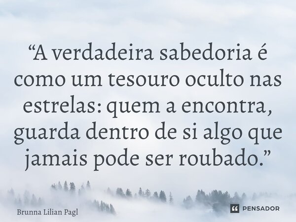 ⁠“A verdadeira sabedoria é como um tesouro oculto nas estrelas: quem a encontra, guarda dentro de si algo que jamais pode ser roubado.”... Frase de Brunna Lilian Pagliarini.