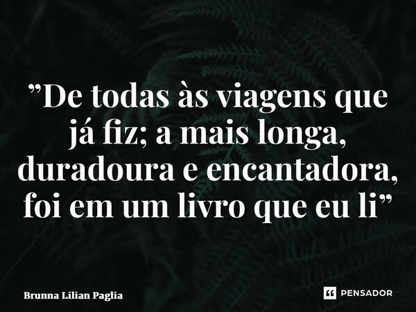 ⁠”De todas às viagens que já fiz; a mais longa, duradoura e encantadora, foi em um livro que eu li”... Frase de Brunna Lilian Pagliarini.