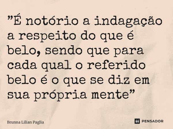 ⁠”É notório a indagação a respeito do que é belo, sendo que para cada qual o referido belo é o que se diz em sua própria mente”... Frase de Brunna Lilian Pagliarini.