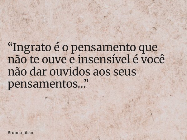 “Ingrato é o pensamento que não te ouve e insensível é você não dar ouvidos aos seus pensamentos…”... Frase de brunna_lilian.