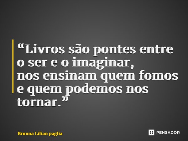 “Livros são pontes entre o ser e o imaginar, nos ensinam quem fomos e quem podemos nos tornar.”... Frase de Brunna Lilian Pagliarini.