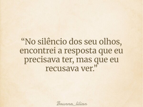 “No silêncio dos seu olhos, encontrei a resposta que eu precisava ter, mas que eu recusava ver.”... Frase de Brunna_lilian.