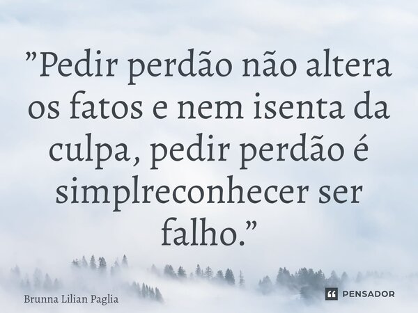 ⁠”Pedir perdão não altera os fatos e nem isenta da culpa, pedir perdão é simplesmente reconhecer ser falho.”... Frase de Brunna Lilian Pagliarini.