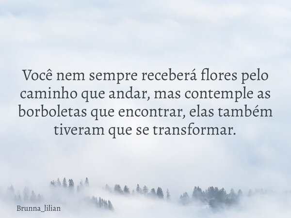 Você nem sempre receberá flores pelo caminho que andar, mas contemple as borboletas que encontrar, elas também tiveram que se transformar.... Frase de Brunna_lilian.