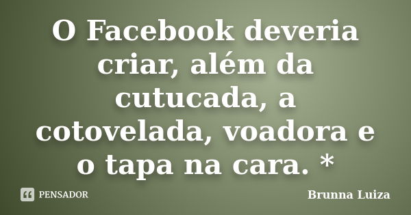 O Facebook deveria criar, além da cutucada, a cotovelada, voadora e o tapa na cara. *... Frase de Brunna Luiza.