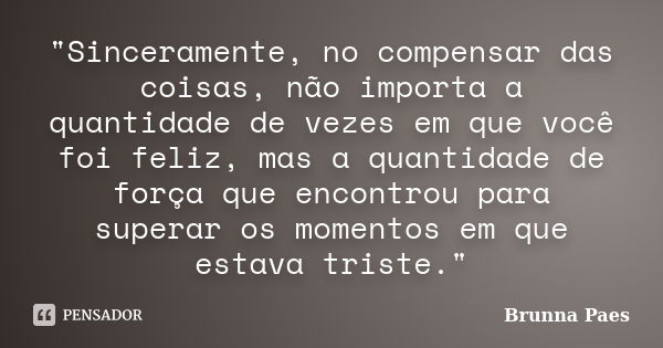 "Sinceramente, no compensar das coisas, não importa a quantidade de vezes em que você foi feliz, mas a quantidade de força que encontrou para superar os mo... Frase de Brunna Paes.