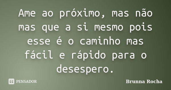 Ame ao próximo, mas não mas que a si mesmo pois esse é o caminho mas fácil e rápido para o desespero.... Frase de Brunna Rocha.