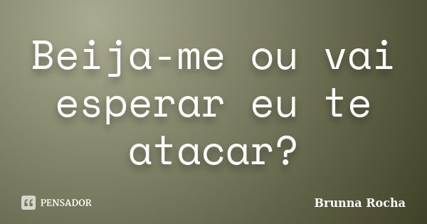 Beija-me ou vai esperar eu te atacar?... Frase de Brunna Rocha.