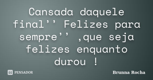 Cansada daquele final’’ Felizes para sempre’’ ,que seja felizes enquanto durou !... Frase de Brunna Rocha.