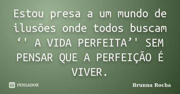 Estou presa a um mundo de ilusões onde todos buscam ‘' A VIDA PERFEITA’' SEM PENSAR QUE A PERFEIÇÃO É VIVER.... Frase de Brunna Rocha.