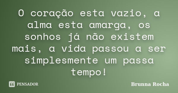 O coração esta vazio, a alma esta amarga, os sonhos já não existem mais, a vida passou a ser simplesmente um passa tempo!... Frase de Brunna Rocha.