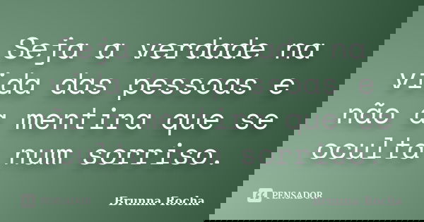 Seja a verdade na vida das pessoas e não a mentira que se oculta num sorriso.... Frase de Brunna Rocha.