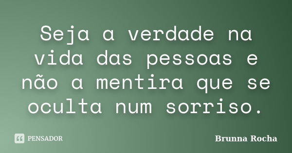 Seja a verdade na vida das pessoas e não a mentira que se oculta num sorriso.... Frase de Brunna Rocha.