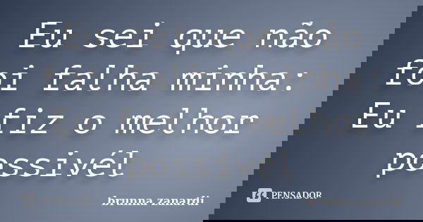 Eu sei que não foi falha minha: Eu fiz o melhor possivél... Frase de brunna zanardi.