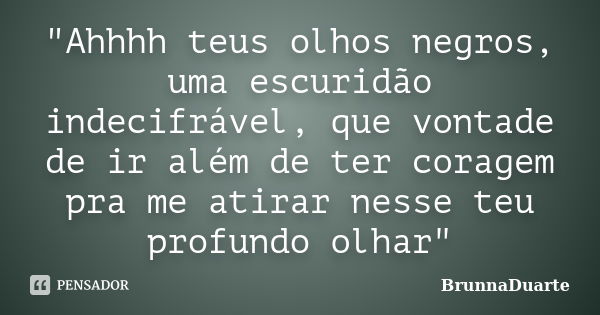 "Ahhhh teus olhos negros, uma escuridão indecifrável, que vontade de ir além de ter coragem pra me atirar nesse teu profundo olhar"... Frase de BrunnaDuarte.