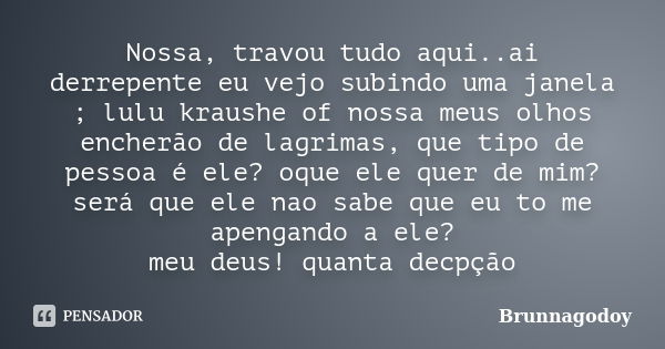 Nossa, travou tudo aqui..ai derrepente eu vejo subindo uma janela ; lulu kraushe of nossa meus olhos encherão de lagrimas, que tipo de pessoa é ele? oque ele qu... Frase de Brunnagodoy.