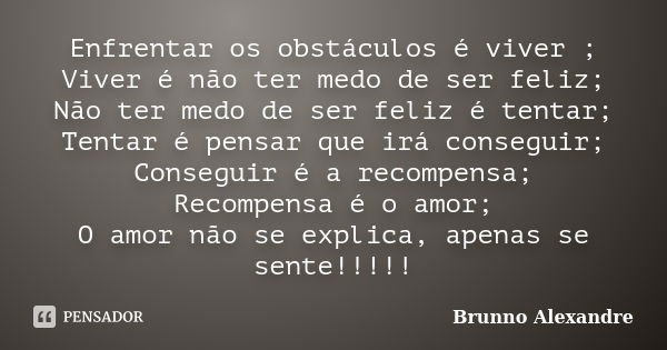 Enfrentar os obstáculos é viver ; Viver é não ter medo de ser feliz; Não ter medo de ser feliz é tentar; Tentar é pensar que irá conseguir; Conseguir é a recomp... Frase de Brunno Alexandre.