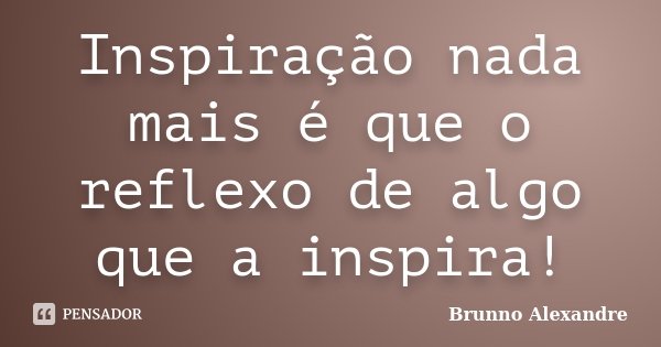 Inspiração nada mais é que o reflexo de algo que a inspira!... Frase de Brunno Alexandre.