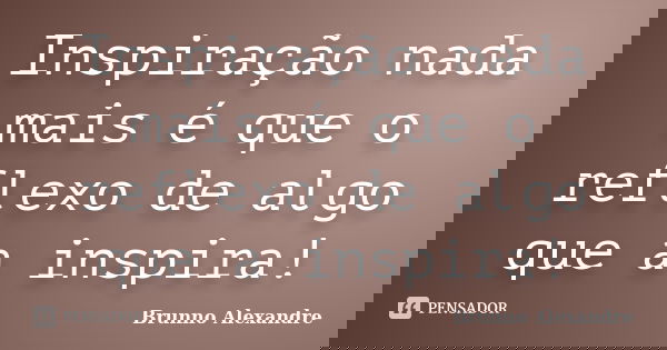 Inspiração nada mais é que o reflexo de algo que a inspira!... Frase de Brunno Alexandre.