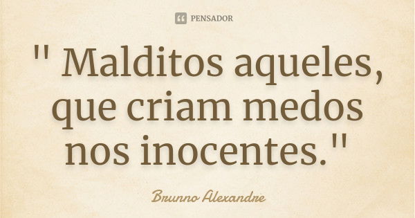 " Malditos aqueles, que criam medos nos inocentes."... Frase de Brunno Alexandre.