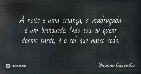 A noite é uma criança, a madrugada é um brinquedo. Não sou eu quem dorme tarde, é o sol que nasce cedo.... Frase de Brunno Carvalho.