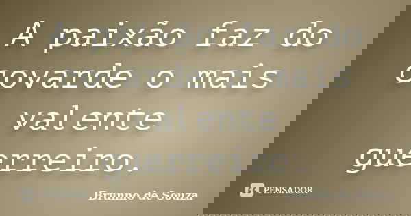 A paixão faz do covarde o mais valente guerreiro.... Frase de Brunno de souza.