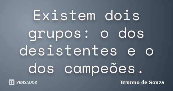 Existem dois grupos: o dos desistentes e o dos campeões.... Frase de Brunno de Souza.