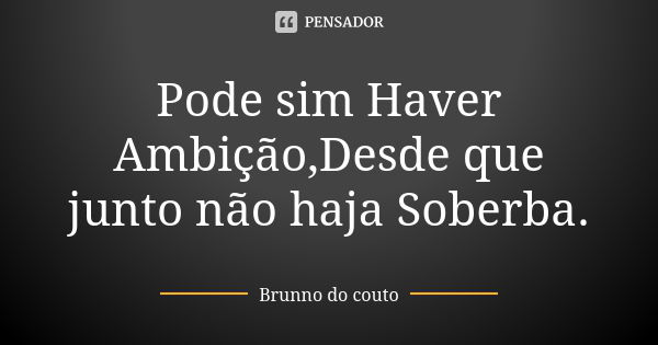 Pode sim Haver Ambição,Desde que junto não haja Soberba.... Frase de Brunno do couto.