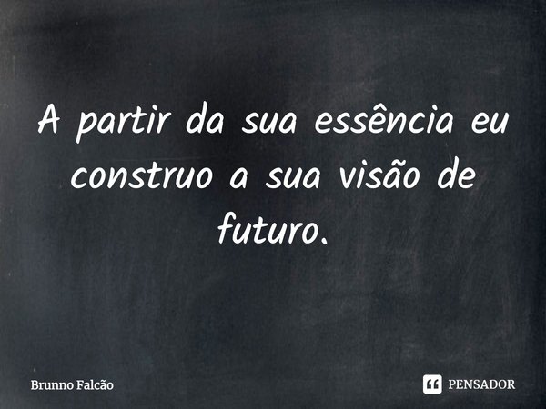 ⁠A partir da sua essência eu construo a sua visão de futuro.... Frase de Brunno Falcão.