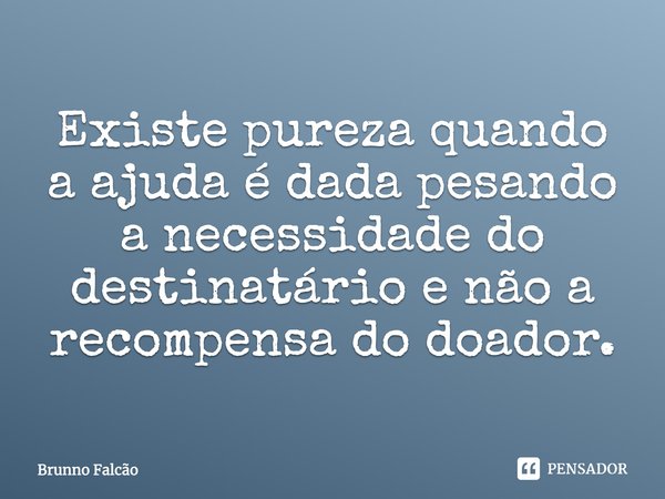 ⁠Existe pureza quando a ajuda é dada pesando a necessidade do destinatário e não a recompensa do doador.... Frase de Brunno Falcão.