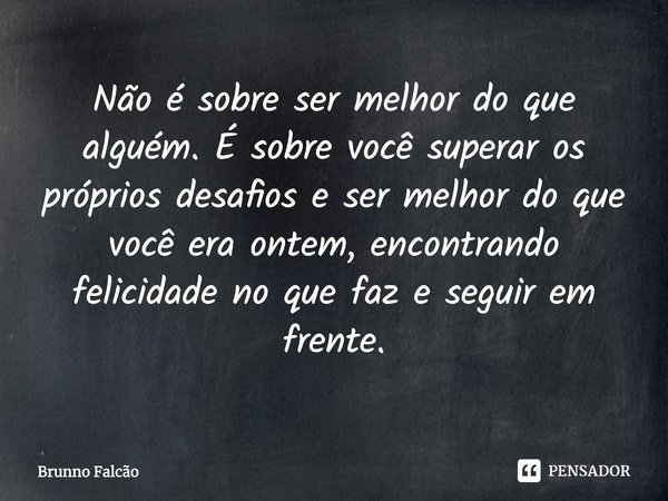 ⁠Não é sobre ser melhor do que alguém. É sobre você superar os próprios desafios e ser melhor do que você era ontem, encontrando felicidade no que faz e seguir ... Frase de Brunno Falcão.