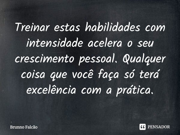 ⁠Treinar estas habilidades com intensidade acelera o seu crescimento pessoal. Qualquer coisa que você faça só terá excelência com a prática.... Frase de Brunno Falcão.