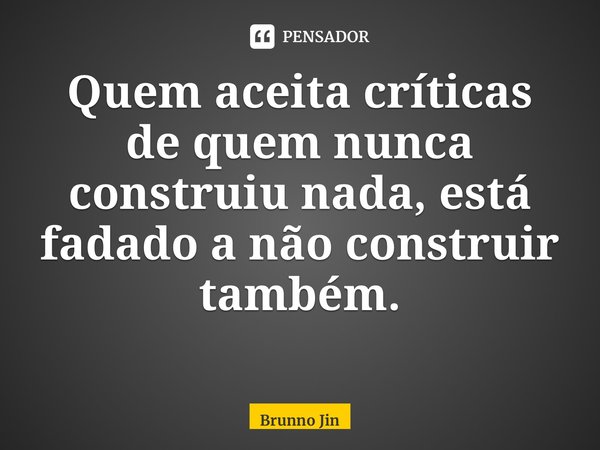 Quem aceita críticas de quem nunca construiu nada, está fadado a não construir também. ⁠... Frase de Brunno Jin.