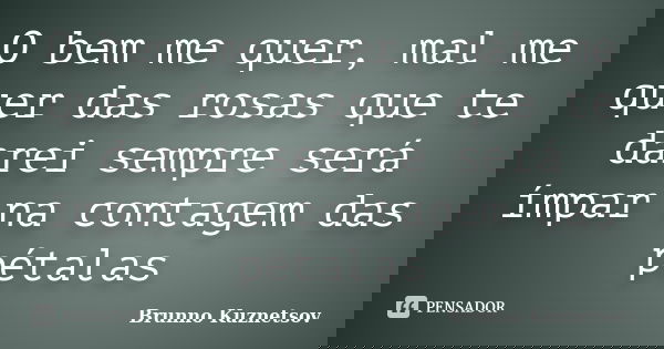 O bem me quer, mal me quer das rosas que te darei sempre será ímpar na contagem das pétalas... Frase de Brunno Kuznetsov.
