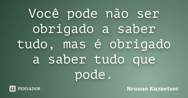 Você pode não ser obrigado a saber tudo, mas é obrigado a saber tudo que pode.... Frase de Brunno Kuznetsov.