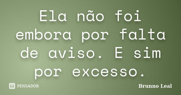 Ela não foi embora por falta de aviso. E sim por excesso.... Frase de Brunno Leal.