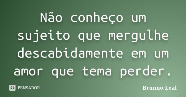 Não conheço um sujeito que mergulhe descabidamente em um amor que tema perder.... Frase de Brunno Leal.