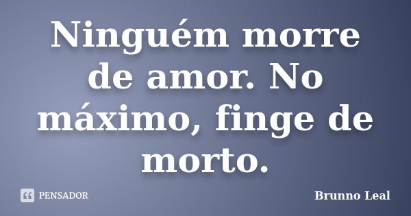 Ninguém morre de amor. No máximo, finge de morto.... Frase de Brunno Leal.