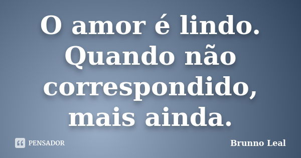 O amor é lindo. Quando não correspondido, mais ainda.... Frase de Brunno Leal.