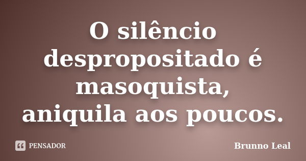 O silêncio despropositado é masoquista, aniquila aos poucos.... Frase de Brunno Leal.