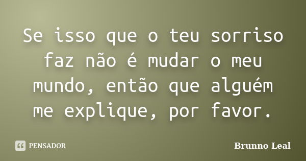 Se isso que o teu sorriso faz não é mudar o meu mundo, então que alguém me explique, por favor.... Frase de Brunno Leal.