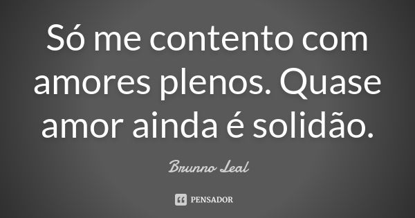 Só me contento com amores plenos. Quase amor ainda é solidão.... Frase de Brunno Leal.