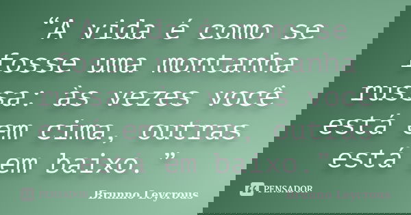 “A vida é como se fosse uma montanha russa: às vezes você está em cima, outras está em baixo.”... Frase de Brunno Leycrous.