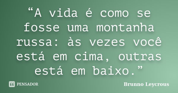 “A vida é como se fosse uma montanha russa: às vezes você está em cima, outras está em baixo.”... Frase de Brunno Leycrous.