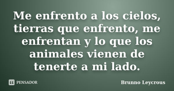 Me enfrento a los cielos, tierras que enfrento, me enfrentan y lo que los animales vienen de tenerte a mi lado.... Frase de Brunno Leycrous.