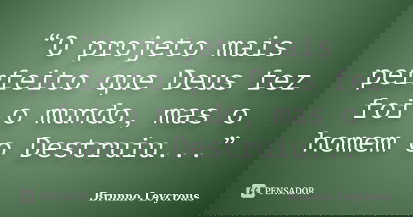 “O projeto mais perfeito que Deus fez foi o mundo, mas o homem o Destruiu...”... Frase de Brunno Leycrous.